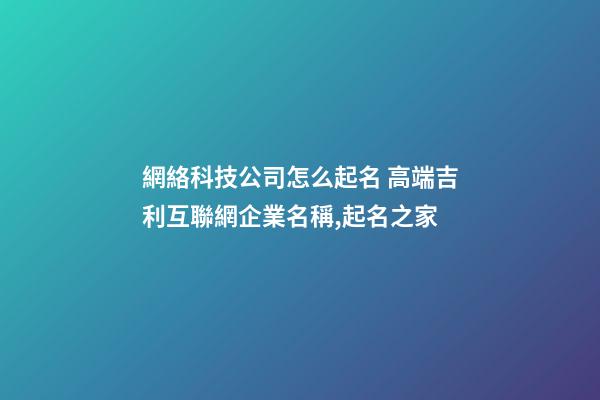網絡科技公司怎么起名 高端吉利互聯網企業名稱,起名之家-第1張-公司起名-玄機派